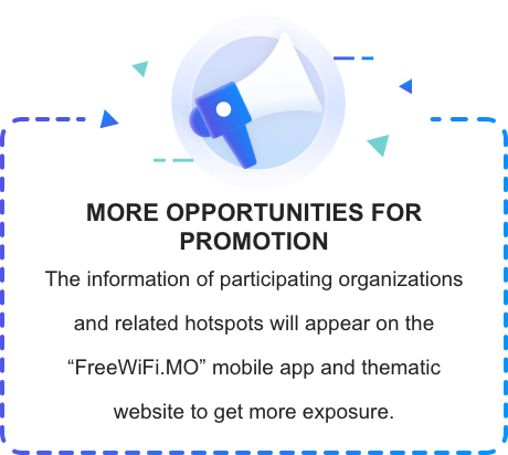 MORE OPPORTUNITIES FOR PROMOTION The information of participating organizations and related hotspots will appear on the "FreeWiFi.MO" mobile app and thematic website to get more exposure.